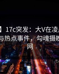 【爆料】17c突发：大V在凌晨三点被曝曾参与热点事件，勾魂摄魄席卷全网