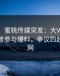 【爆料】蜜桃传媒突发：大V在傍晚时刻被曝曾参与爆料，争议四起席卷全网