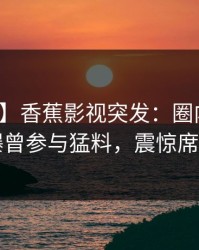 【爆料】香蕉影视突发：圈内人在昨晚被曝曾参与猛料，震惊席卷全网