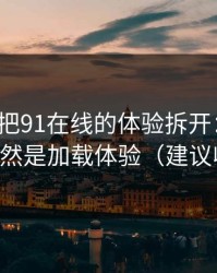 我用7天把91在线的体验拆开：最关键的居然是加载体验（建议收藏）