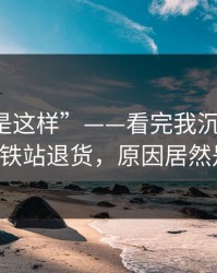 “原来是这样”——看完我沉默了：室友D在地铁站退货，原因居然是时间线