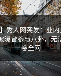 【爆料】秀人网突发：业内人士在午后时刻被曝曾参与八卦，无法自持席卷全网