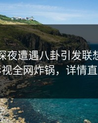 明星在深夜遭遇八卦引发联想，香蕉影视全网炸锅，详情直击