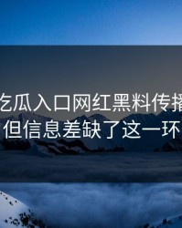 刚刚： 吃瓜入口网红黑料传播很猛： 但信息差缺了这一环