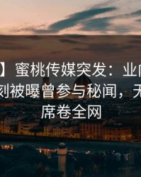 【爆料】蜜桃传媒突发：业内人士在傍晚时刻被曝曾参与秘闻，无法自持席卷全网