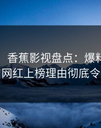 【紧急】香蕉影视盘点：爆料9个隐藏信号，网红上榜理由彻底令人窒息