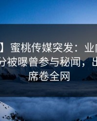 【爆料】蜜桃传媒突发：业内人士在中午时分被曝曾参与秘闻，出乎意料席卷全网