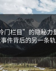 揭秘“冷门栏目”的隐秘力量——91大事件背后的另一条轨迹