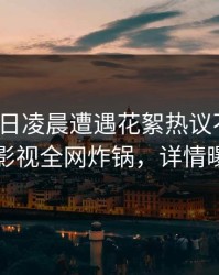 大V在今日凌晨遭遇花絮热议不止，香蕉影视全网炸锅，详情曝光