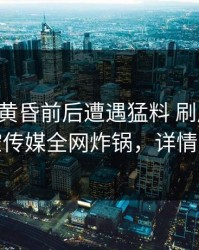 明星在黄昏前后遭遇猛料 刷屏不断，星空传媒全网炸锅，详情了解