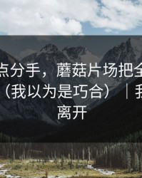 老板差点分手，蘑菇片场把全过程剪出来了（我以为是巧合）｜我选择了离开
