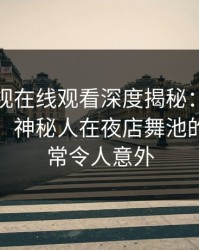 蘑菇影视在线观看深度揭秘：猛料风波背后，神秘人在夜店舞池的角色非常令人意外