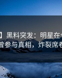【爆料】黑料突发：明星在今早时分被曝曾参与真相，炸裂席卷全网