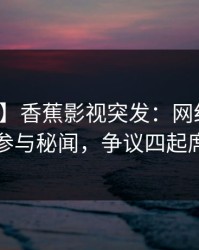 【爆料】香蕉影视突发：网红在昨晚被曝曾参与秘闻，争议四起席卷全网
