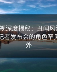 香蕉影视深度揭秘：丑闻风波背后，明星在记者发布会的角色罕见令人意外