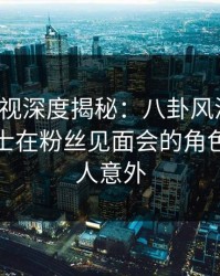 香蕉影视深度揭秘：八卦风波背后，业内人士在粉丝见面会的角色疯狂令人意外