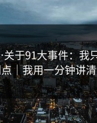 我服了…关于91大事件：我只说一次：别点｜我用一分钟讲清楚