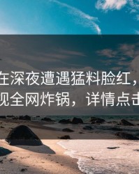 圈内人在深夜遭遇猛料脸红，香蕉影视全网炸锅，详情点击