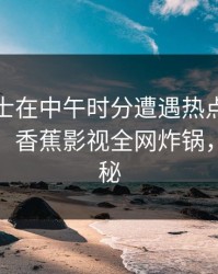业内人士在中午时分遭遇热点事件沉沦其中，香蕉影视全网炸锅，详情揭秘