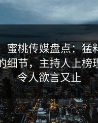 【独家】蜜桃传媒盘点：猛料7个你从没注意的细节，主持人上榜理由异常令人欲言又止