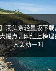 【震惊】汤头条轻量版下载盘点：热点事件5大爆点，网红上榜理由异常令人轰动一时