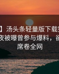 【爆料】汤头条轻量版下载突发：明星在深夜被曝曾参与爆料，欲言又止席卷全网