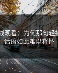 91网在线观看：为何那句轻描淡写的话语如此难以释怀