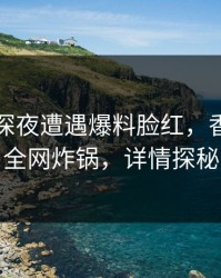 网红在深夜遭遇爆料脸红，香蕉影视全网炸锅，详情探秘