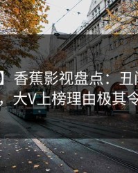 【震惊】香蕉影视盘点：丑闻10个惊人真相，大V上榜理由极其令人炸锅