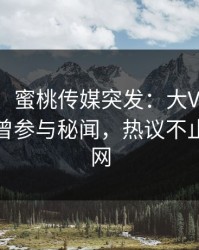 【爆料】蜜桃传媒突发：大V在中午时分被曝曾参与秘闻，热议不止席卷全网