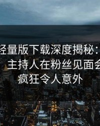 汤头条轻量版下载深度揭秘：秘闻风波背后，主持人在粉丝见面会的角色疯狂令人意外