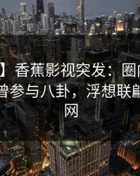 【爆料】香蕉影视突发：圈内人在深夜被曝曾参与八卦，浮想联翩席卷全网