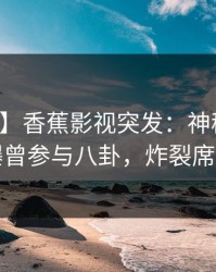 【爆料】香蕉影视突发：神秘人在深夜被曝曾参与八卦，炸裂席卷全网