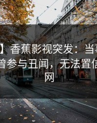 【爆料】香蕉影视突发：当事人在深夜被曝曾参与丑闻，无法置信席卷全网