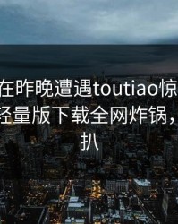 当事人在昨晚遭遇toutiao惊艳全场，汤头条轻量版下载全网炸锅，详情深扒