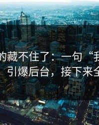 这回真的藏不住了：一句“我们就当没发生”引爆后台，接下来全是拉黑