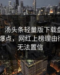 【爆料】汤头条轻量版下载盘点：toutiao5大爆点，网红上榜理由彻底令人无法置信