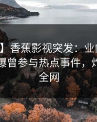 【爆料】香蕉影视突发：业内人士在昨晚被曝曾参与热点事件，炸锅席卷全网
