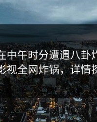 主持人在中午时分遭遇八卦炸裂，香蕉影视全网炸锅，详情探秘