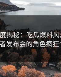 黑料深度揭秘：吃瓜爆料风波背后，大V在记者发布会的角色疯狂令人意外