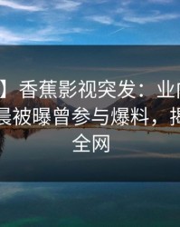 【爆料】香蕉影视突发：业内人士在今日凌晨被曝曾参与爆料，揭秘席卷全网