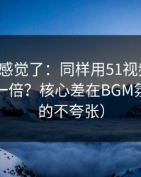 别再靠感觉了：同样用51视频网站，效率差一倍？核心差在BGM氛围（真的不夸张）