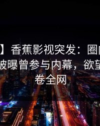 【爆料】香蕉影视突发：圈内人在中午时分被曝曾参与内幕，欲望升腾席卷全网