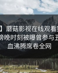 【爆料】蘑菇影视在线观看突发：主持人在傍晚时刻被曝曾参与丑闻，热血沸腾席卷全网