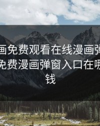 虫虫漫画免费观看在线漫画弹窗，虫虫漫画免费漫画弹窗入口在哪看不花钱