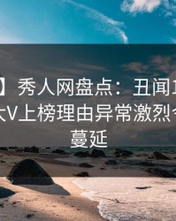 【震惊】秀人网盘点：丑闻10个细节真相，大V上榜理由异常激烈令人暧昧蔓延
