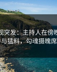香蕉影视突发：主持人在傍晚时刻被曝曾参与猛料，勾魂摄魄席卷全网