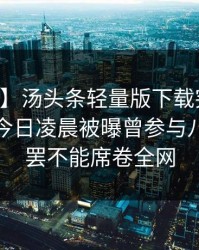 【爆料】汤头条轻量版下载突发：当事人在今日凌晨被曝曾参与八卦，欲罢不能席卷全网