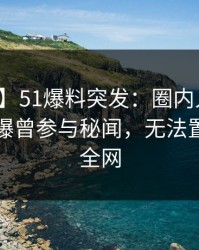 【爆料】51爆料突发：圈内人在傍晚时刻被曝曾参与秘闻，无法置信席卷全网