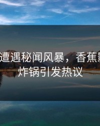 大V中午遭遇秘闻风暴，香蕉影视全网炸锅引发热议